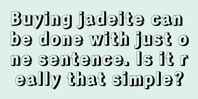 Buying jadeite can be done with just one sentence. Is it really that simple?