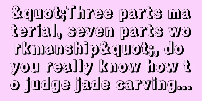 "Three parts material, seven parts workmanship", do you really know how to judge jade carving...