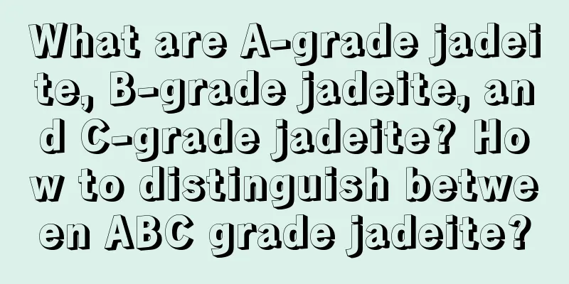 What are A-grade jadeite, B-grade jadeite, and C-grade jadeite? How to distinguish between ABC grade jadeite?