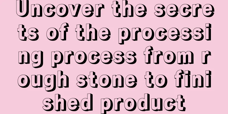 Uncover the secrets of the processing process from rough stone to finished product