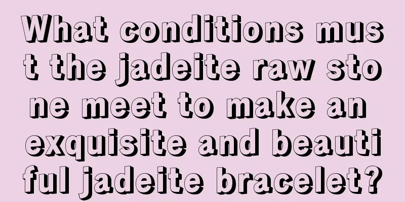 What conditions must the jadeite raw stone meet to make an exquisite and beautiful jadeite bracelet?