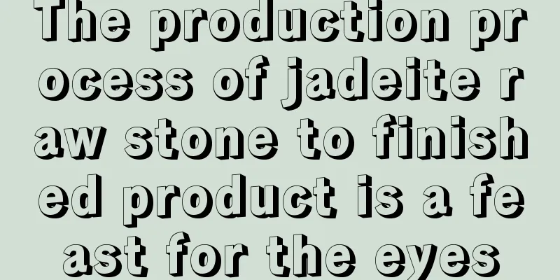 The production process of jadeite raw stone to finished product is a feast for the eyes