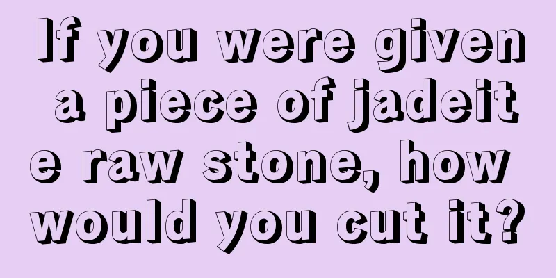 If you were given a piece of jadeite raw stone, how would you cut it?