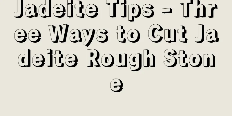 Jadeite Tips - Three Ways to Cut Jadeite Rough Stone