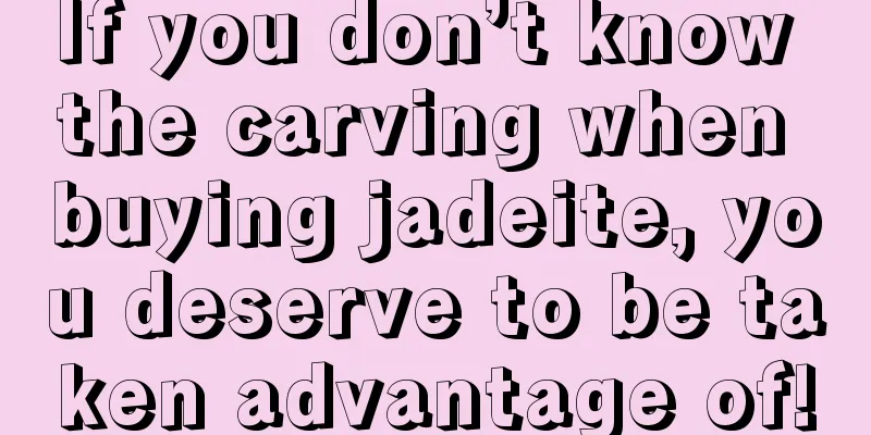 If you don’t know the carving when buying jadeite, you deserve to be taken advantage of!