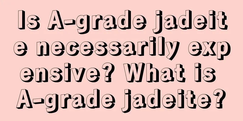 Is A-grade jadeite necessarily expensive? What is A-grade jadeite?