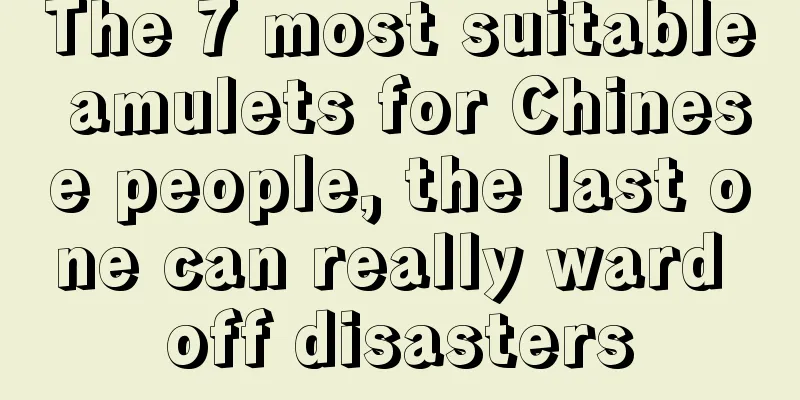 The 7 most suitable amulets for Chinese people, the last one can really ward off disasters