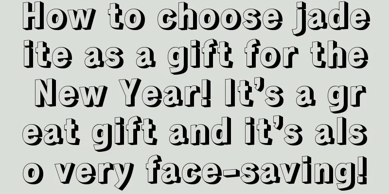 How to choose jadeite as a gift for the New Year! It’s a great gift and it’s also very face-saving!