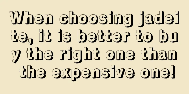 When choosing jadeite, it is better to buy the right one than the expensive one!