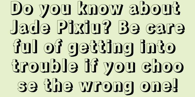 Do you know about Jade Pixiu? Be careful of getting into trouble if you choose the wrong one!