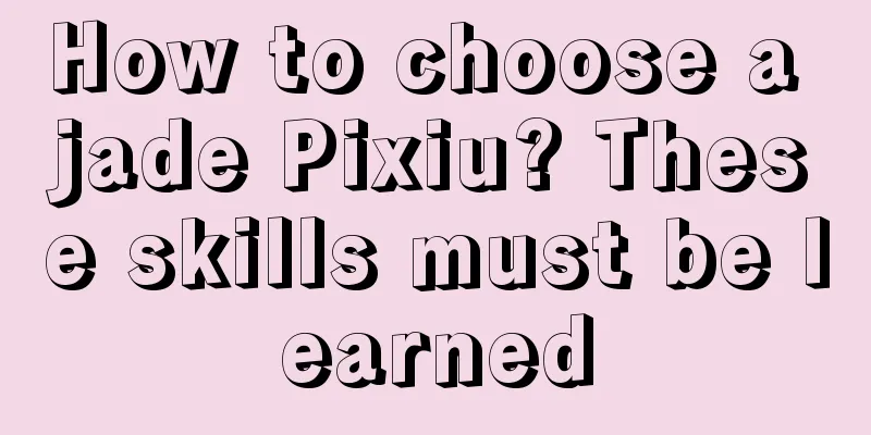 How to choose a jade Pixiu? These skills must be learned