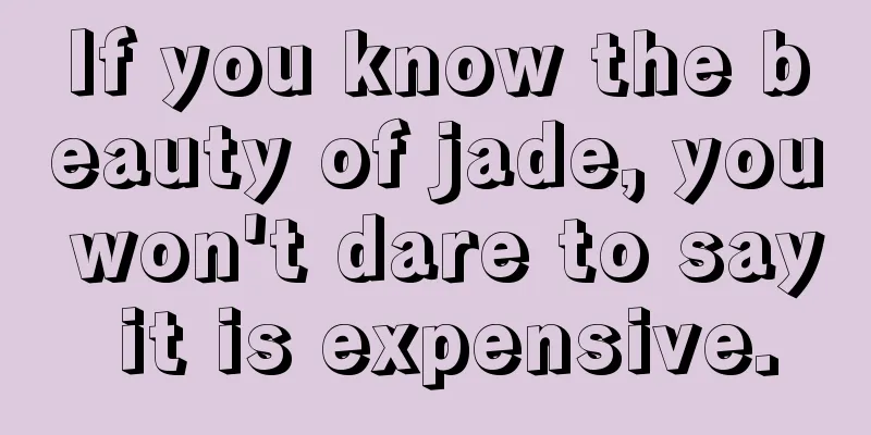 If you know the beauty of jade, you won't dare to say it is expensive.