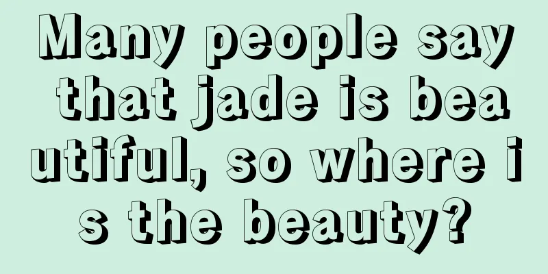 Many people say that jade is beautiful, so where is the beauty?