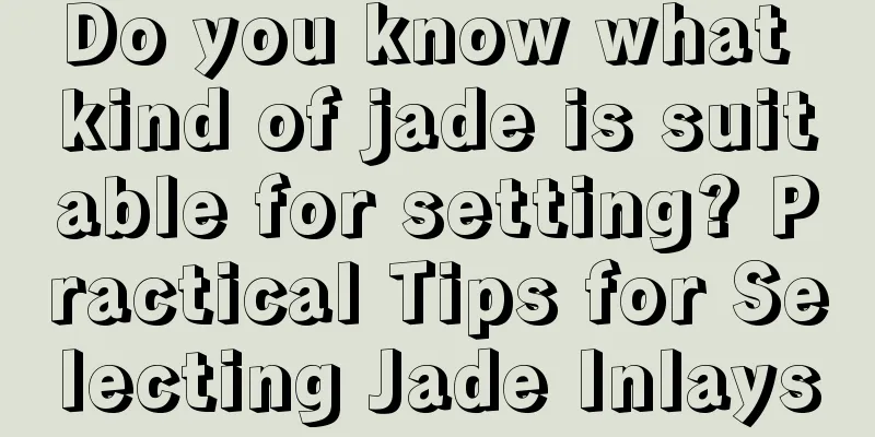 Do you know what kind of jade is suitable for setting? Practical Tips for Selecting Jade Inlays