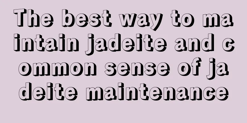 The best way to maintain jadeite and common sense of jadeite maintenance