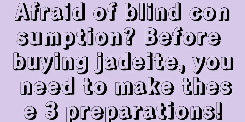 Afraid of blind consumption? Before buying jadeite, you need to make these 3 preparations!