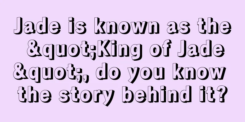 Jade is known as the "King of Jade", do you know the story behind it?