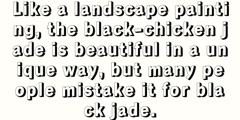 Like a landscape painting, the black-chicken jade is beautiful in a unique way, but many people mistake it for black jade.