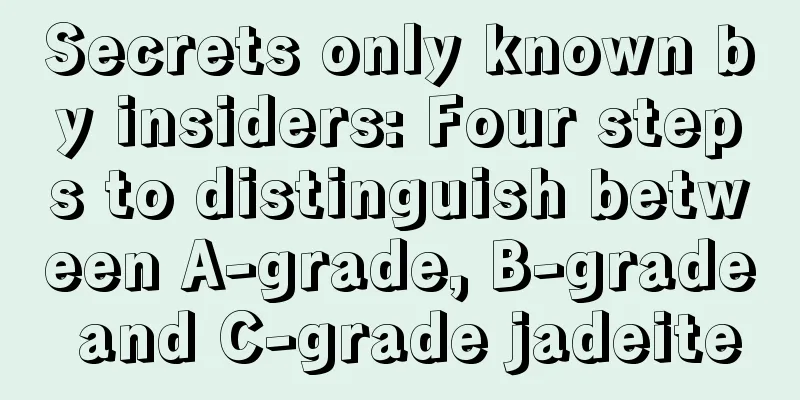 Secrets only known by insiders: Four steps to distinguish between A-grade, B-grade and C-grade jadeite