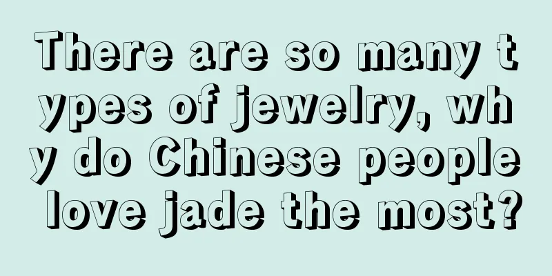 There are so many types of jewelry, why do Chinese people love jade the most?