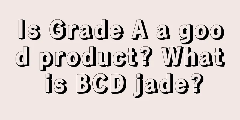 Is Grade A a good product? What is BCD jade?