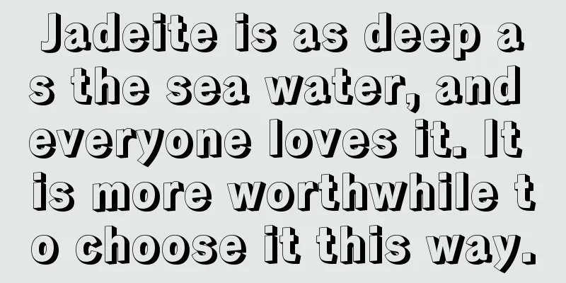 Jadeite is as deep as the sea water, and everyone loves it. It is more worthwhile to choose it this way.