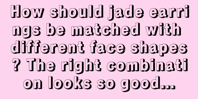 How should jade earrings be matched with different face shapes? The right combination looks so good...