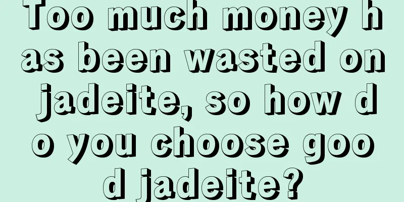 Too much money has been wasted on jadeite, so how do you choose good jadeite?