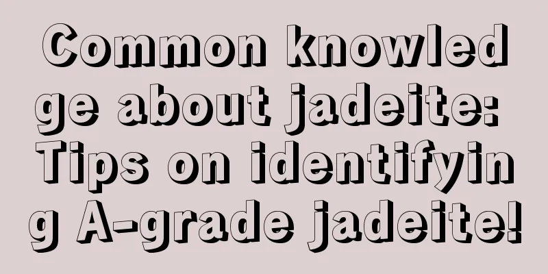 Common knowledge about jadeite: Tips on identifying A-grade jadeite!