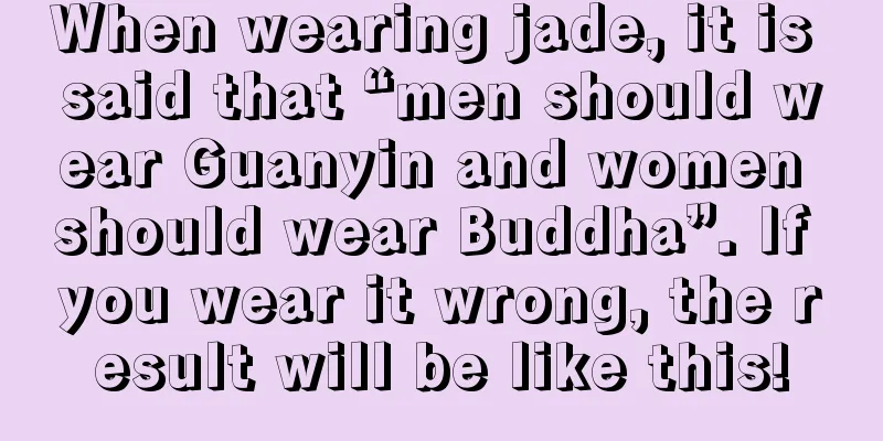 When wearing jade, it is said that “men should wear Guanyin and women should wear Buddha”. If you wear it wrong, the result will be like this!