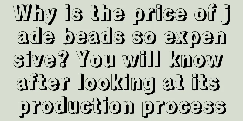 Why is the price of jade beads so expensive? You will know after looking at its production process