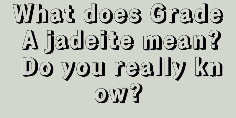 What does Grade A jadeite mean? Do you really know?