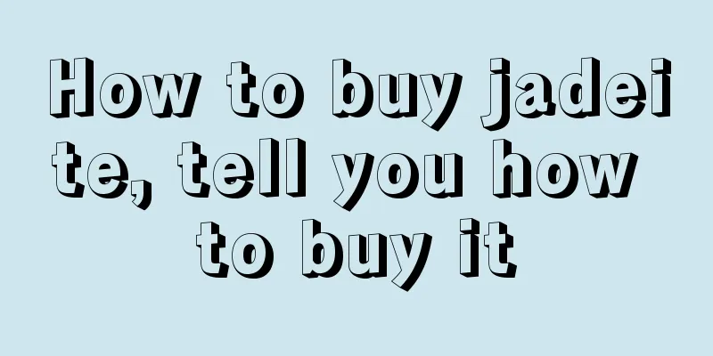 How to buy jadeite, tell you how to buy it