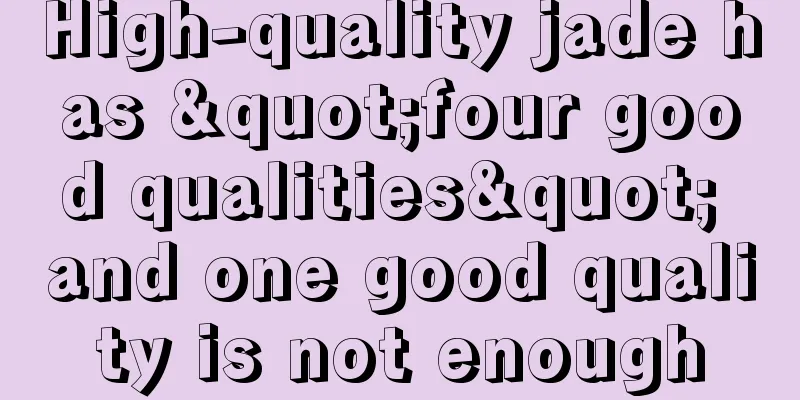 High-quality jade has "four good qualities" and one good quality is not enough