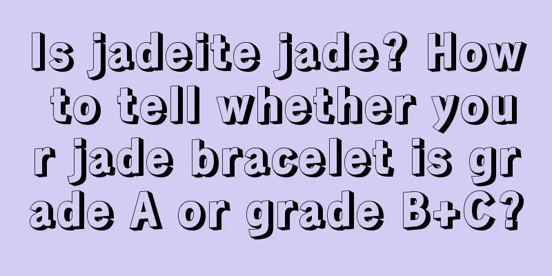 Is jadeite jade? How to tell whether your jade bracelet is grade A or grade B+C?