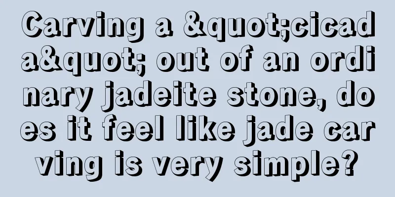 Carving a "cicada" out of an ordinary jadeite stone, does it feel like jade carving is very simple?