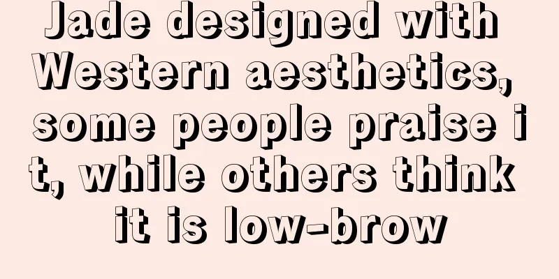 Jade designed with Western aesthetics, some people praise it, while others think it is low-brow