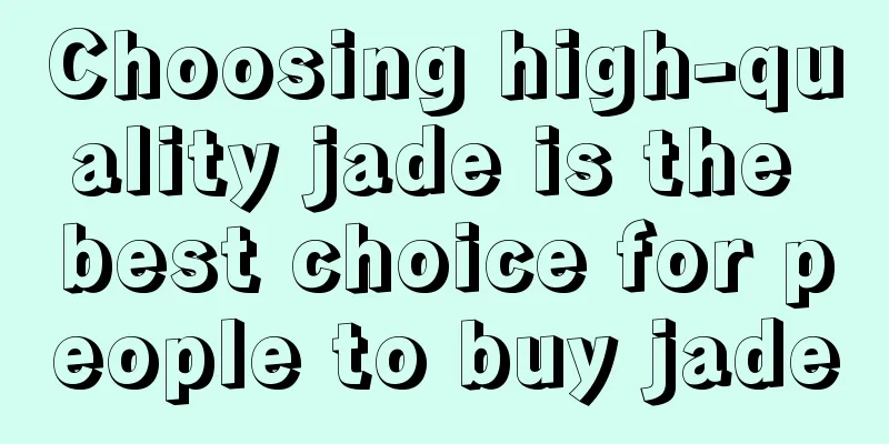 Choosing high-quality jade is the best choice for people to buy jade