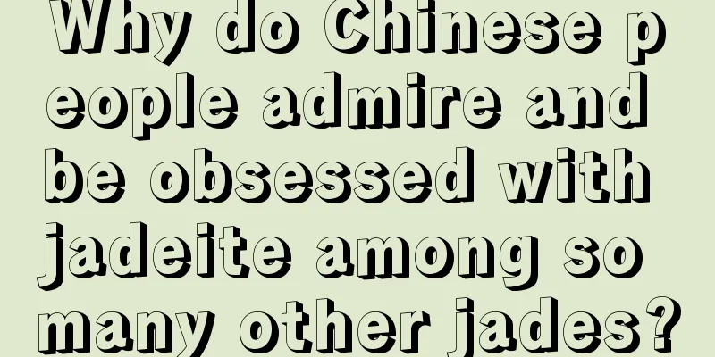 Why do Chinese people admire and be obsessed with jadeite among so many other jades?