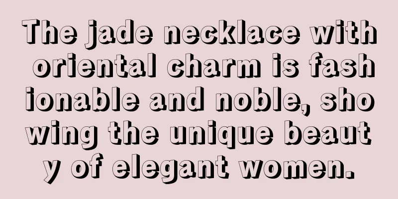 The jade necklace with oriental charm is fashionable and noble, showing the unique beauty of elegant women.