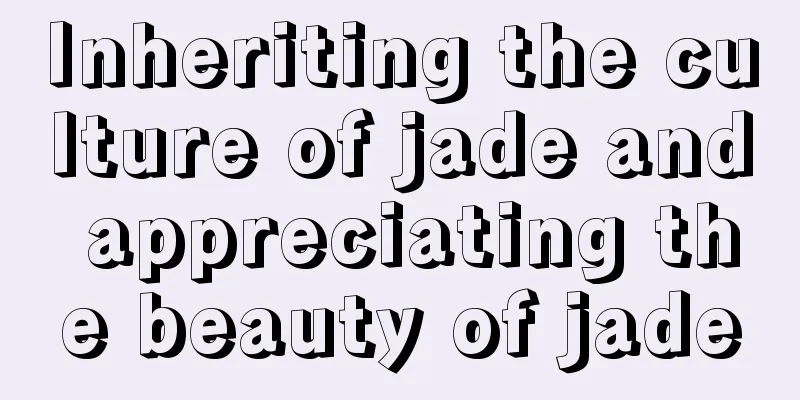 Inheriting the culture of jade and appreciating the beauty of jade