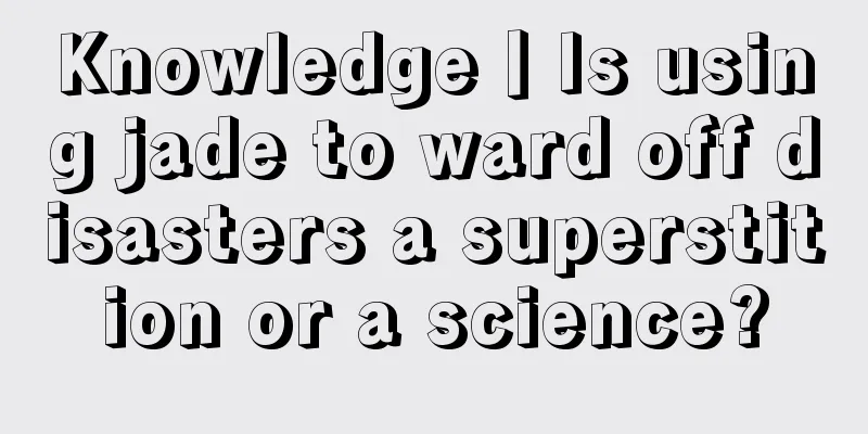 Knowledge丨Is using jade to ward off disasters a superstition or a science?