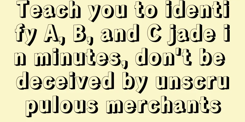 Teach you to identify A, B, and C jade in minutes, don't be deceived by unscrupulous merchants