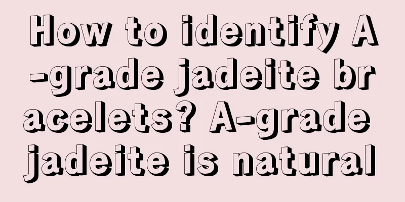 How to identify A-grade jadeite bracelets? A-grade jadeite is natural