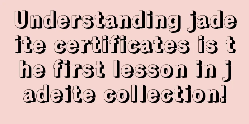 Understanding jadeite certificates is the first lesson in jadeite collection!