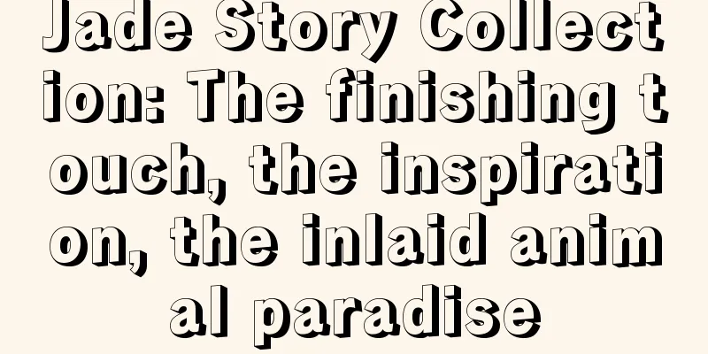 Jade Story Collection: The finishing touch, the inspiration, the inlaid animal paradise