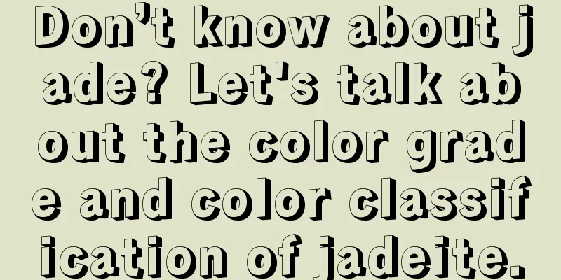 Don’t know about jade? Let's talk about the color grade and color classification of jadeite.