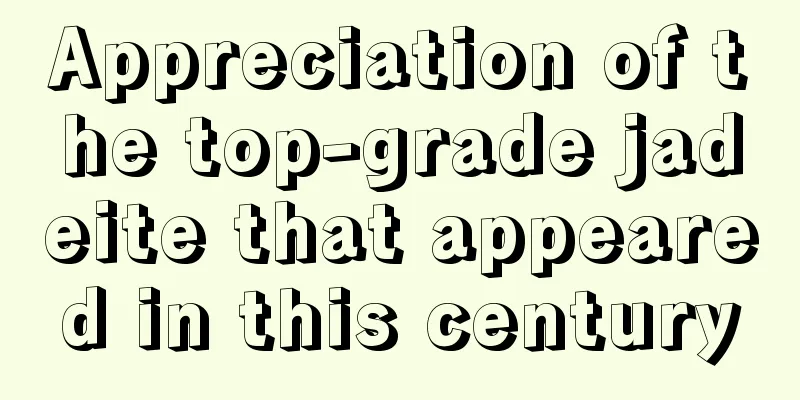 Appreciation of the top-grade jadeite that appeared in this century