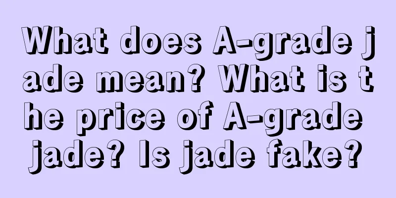 What does A-grade jade mean? What is the price of A-grade jade? Is jade fake?