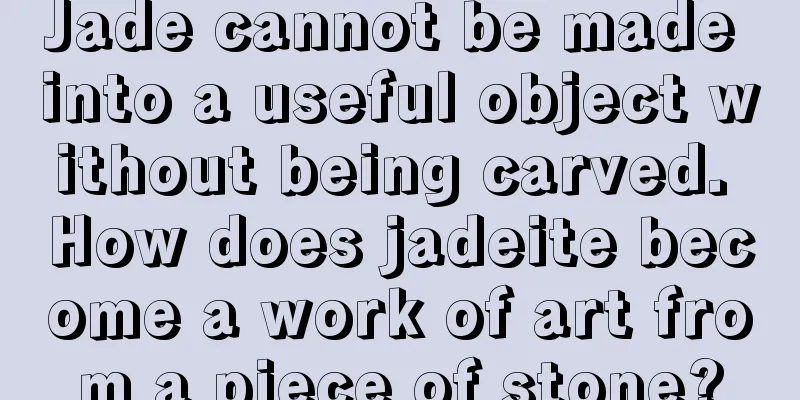Jade cannot be made into a useful object without being carved. How does jadeite become a work of art from a piece of stone?